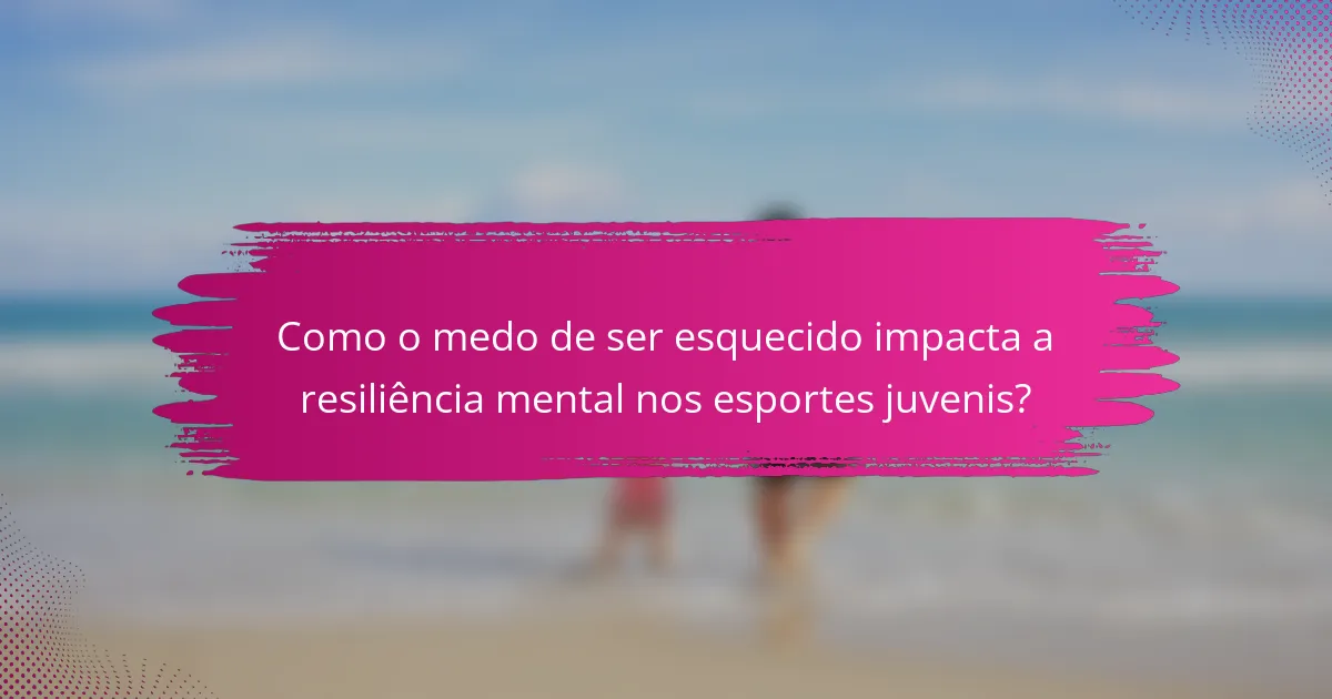 Como o medo de ser esquecido impacta a resiliência mental nos esportes juvenis?