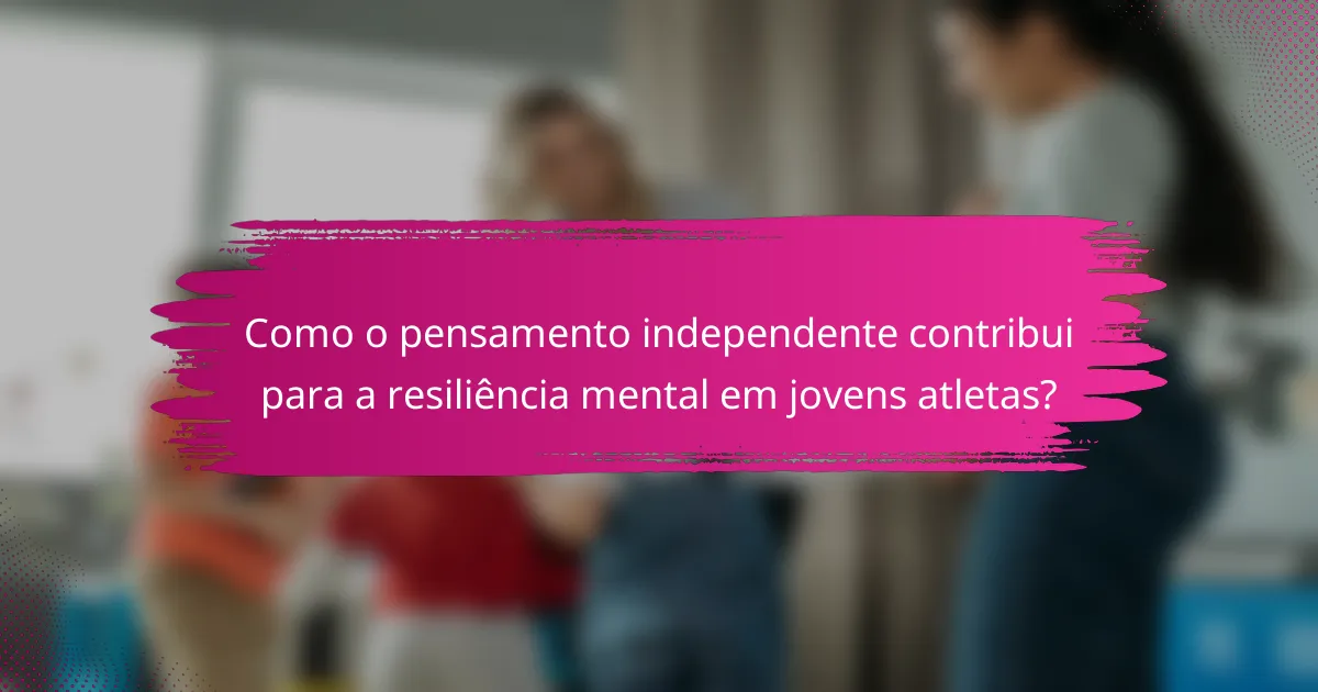 Como o pensamento independente contribui para a resiliência mental em jovens atletas?
