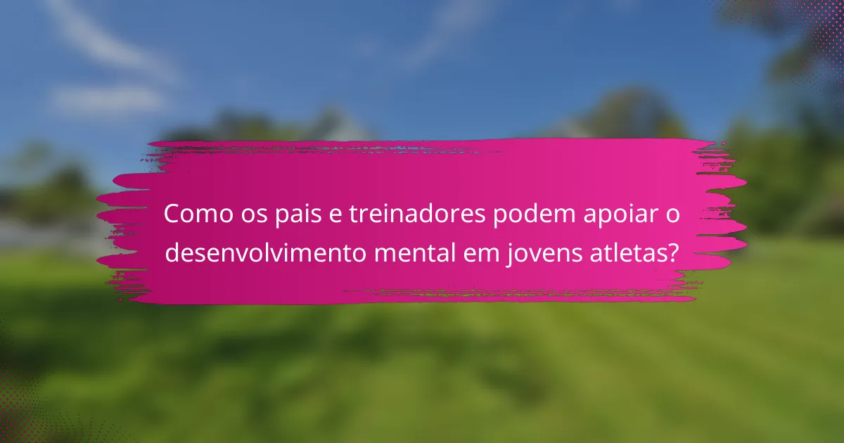 Como os pais e treinadores podem apoiar o desenvolvimento mental em jovens atletas?