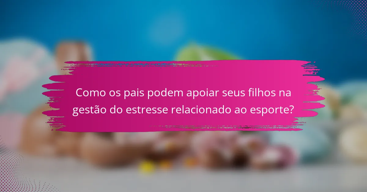 Como os pais podem apoiar seus filhos na gestão do estresse relacionado ao esporte?