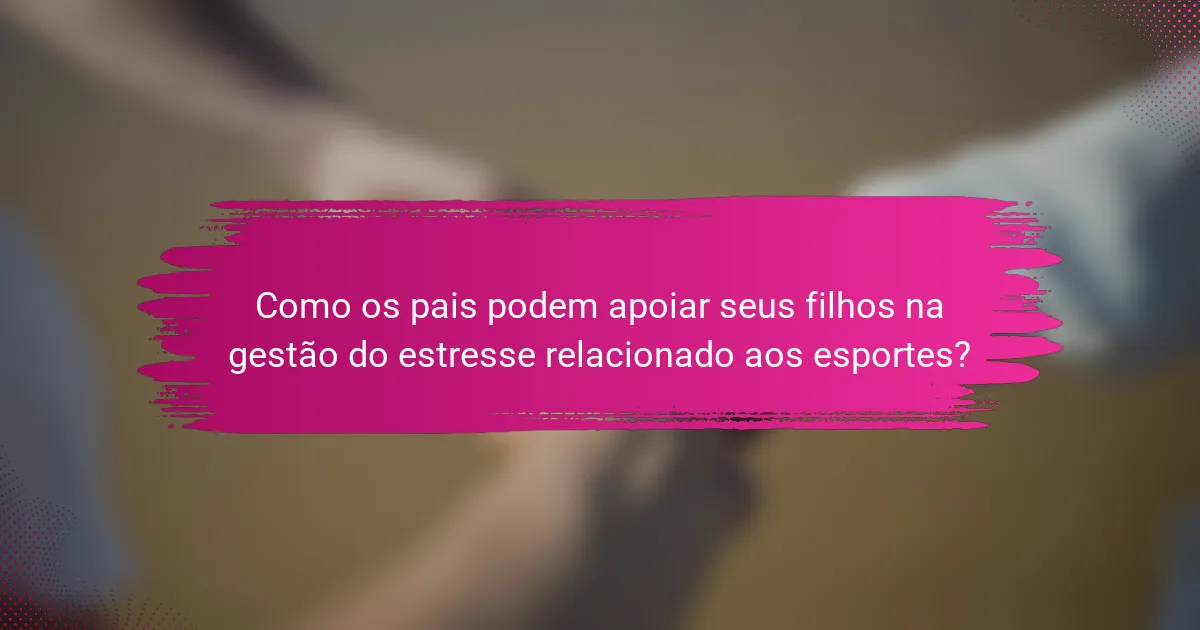 Como os pais podem apoiar seus filhos na gestão do estresse relacionado aos esportes?