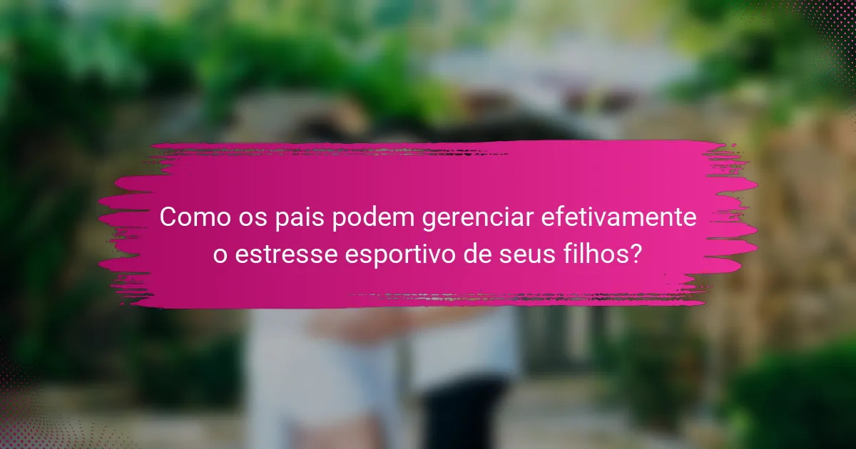 Como os pais podem gerenciar efetivamente o estresse esportivo de seus filhos?