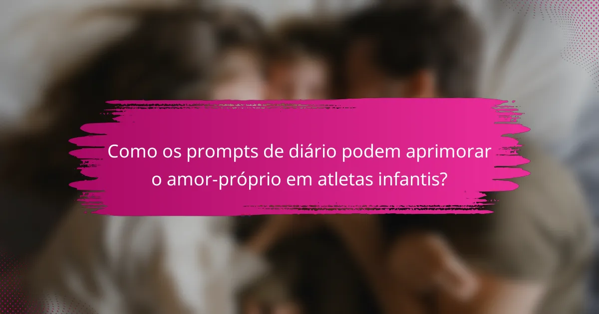 Como os prompts de diário podem aprimorar o amor-próprio em atletas infantis?