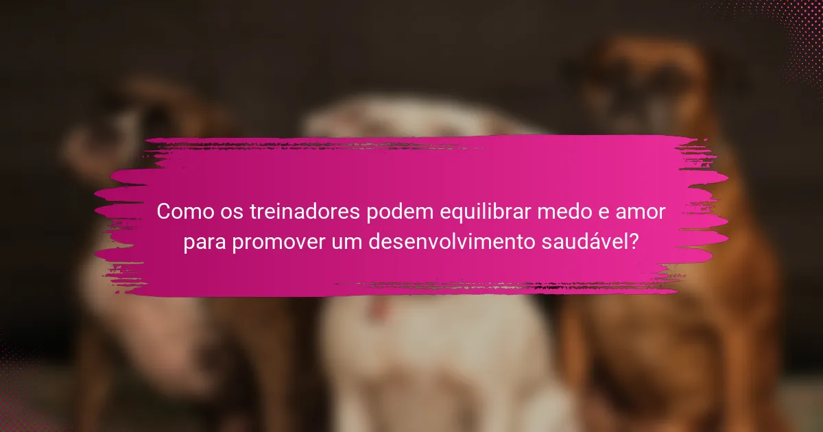 Como os treinadores podem equilibrar medo e amor para promover um desenvolvimento saudável?