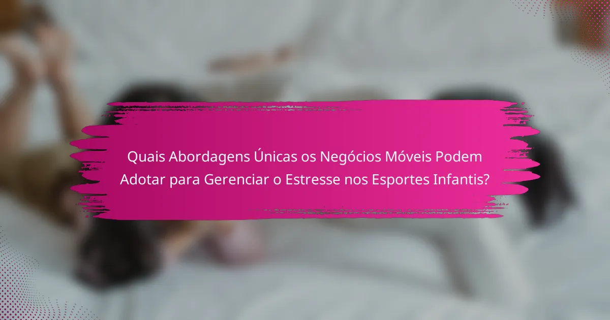 Quais Abordagens Únicas os Negócios Móveis Podem Adotar para Gerenciar o Estresse nos Esportes Infantis?