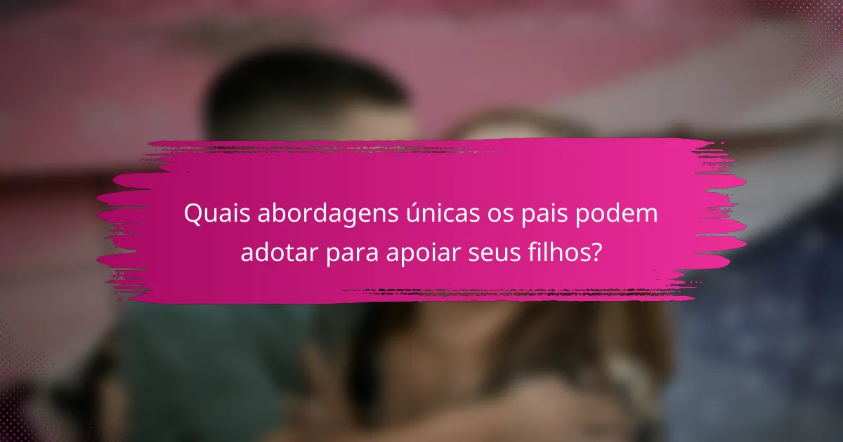 Quais abordagens únicas os pais podem adotar para apoiar seus filhos?