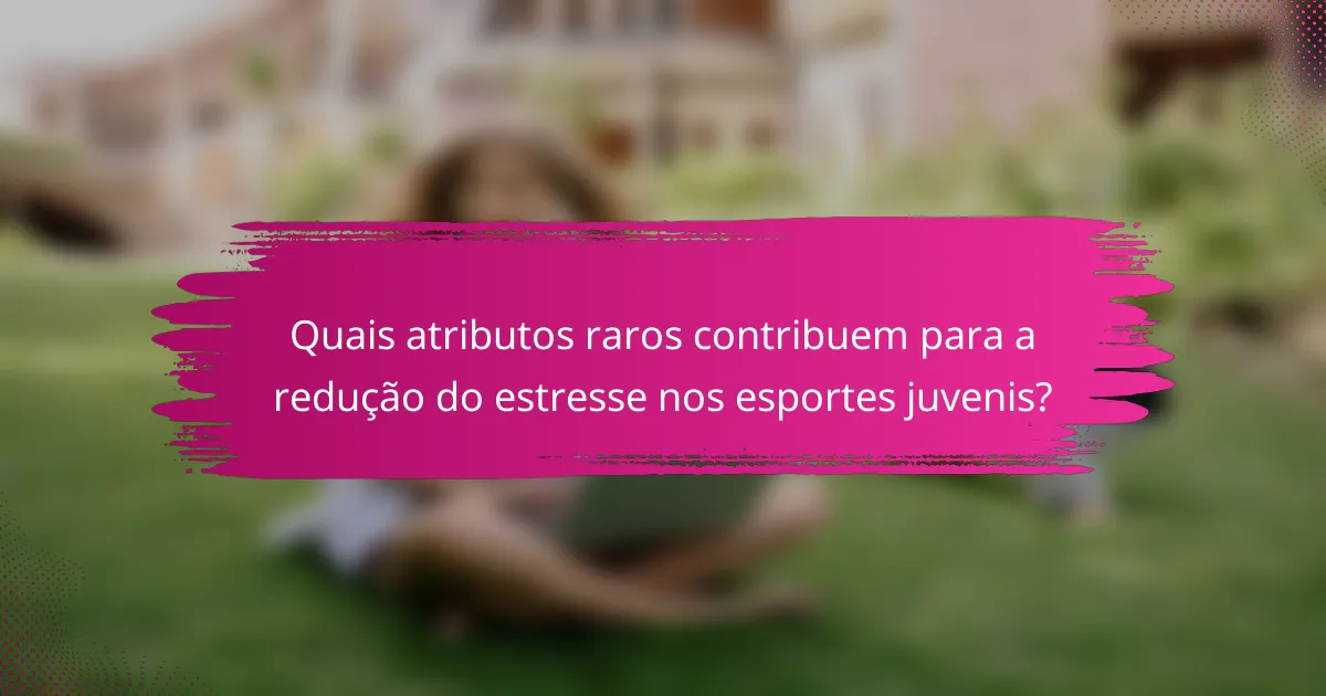 Quais atributos raros contribuem para a redução do estresse nos esportes juvenis?