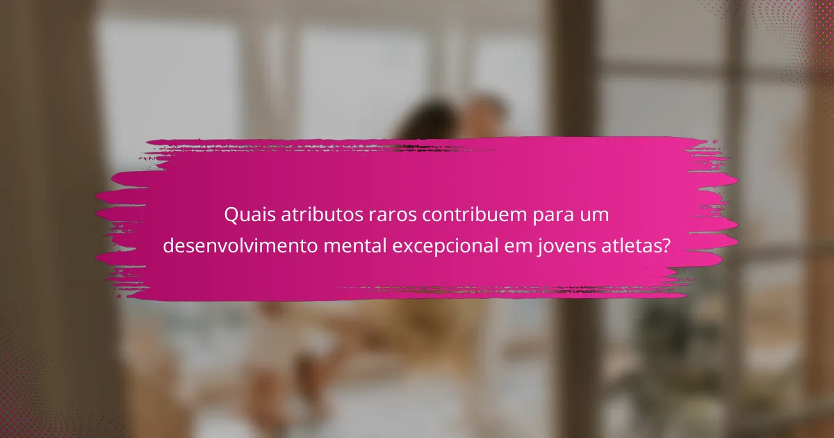 Quais atributos raros contribuem para um desenvolvimento mental excepcional em jovens atletas?
