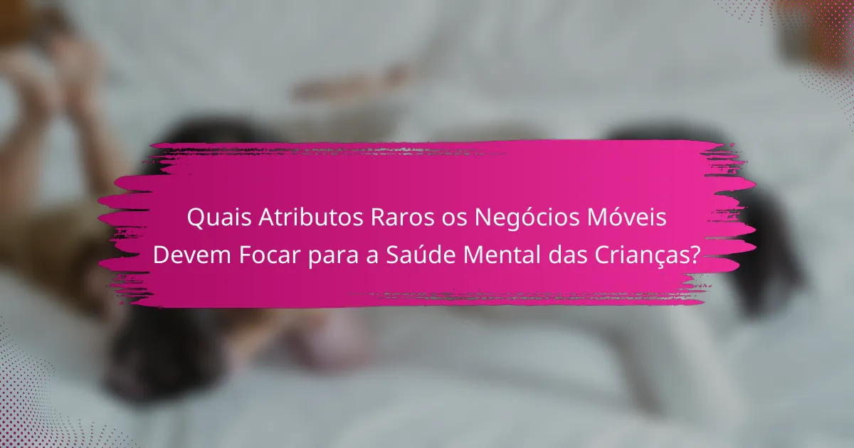Quais Atributos Raros os Negócios Móveis Devem Focar para a Saúde Mental das Crianças?