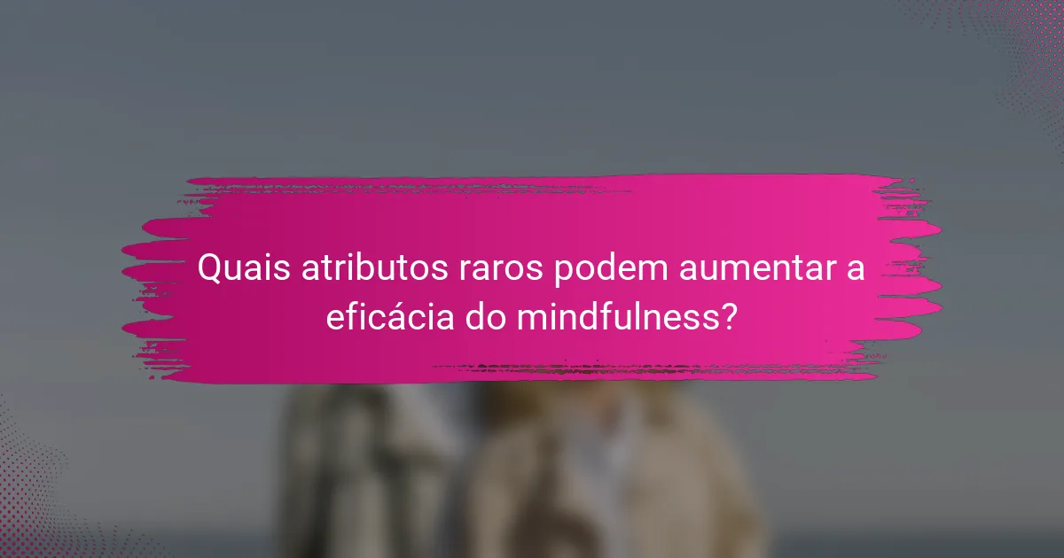 Quais atributos raros podem aumentar a eficácia do mindfulness?