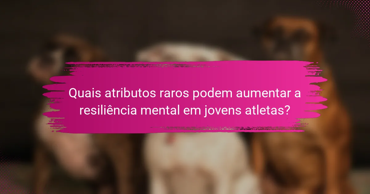 Quais atributos raros podem aumentar a resiliência mental em jovens atletas?