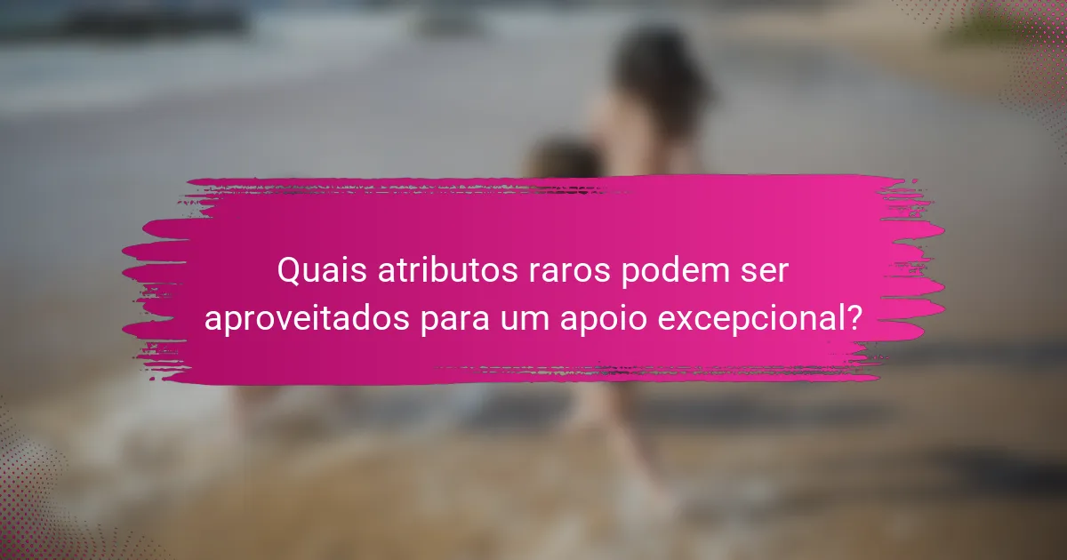 Quais atributos raros podem ser aproveitados para um apoio excepcional?