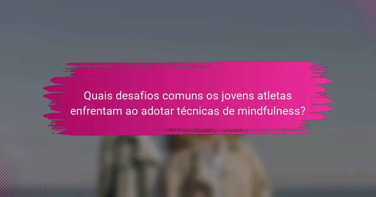 Quais desafios comuns os jovens atletas enfrentam ao adotar técnicas de mindfulness?