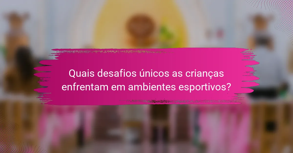 Quais desafios únicos as crianças enfrentam em ambientes esportivos?