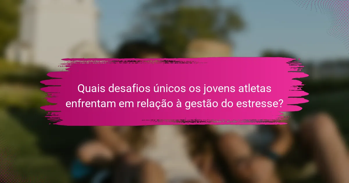 Quais desafios únicos os jovens atletas enfrentam em relação à gestão do estresse?
