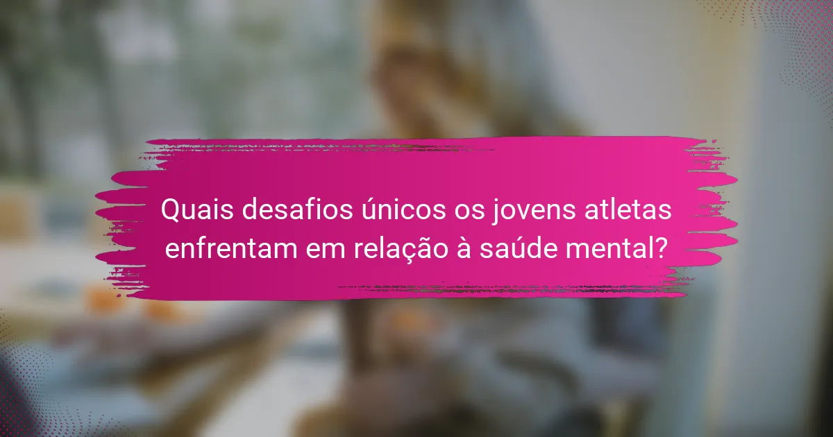 Quais desafios únicos os jovens atletas enfrentam em relação à saúde mental?
