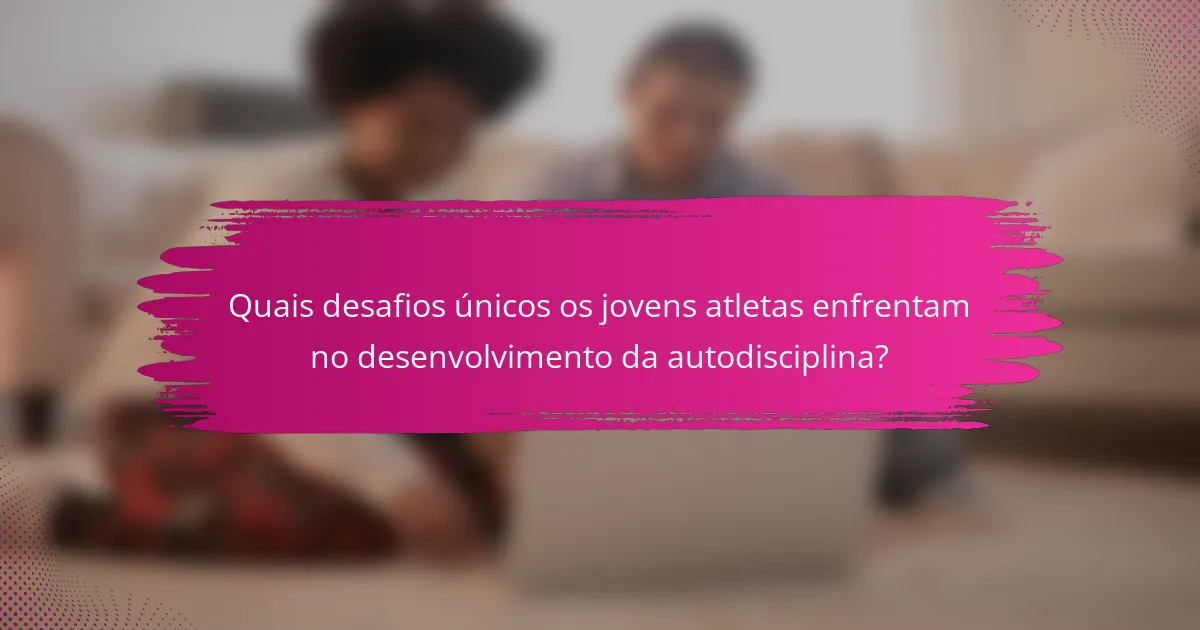 Quais desafios únicos os jovens atletas enfrentam no desenvolvimento da autodisciplina?