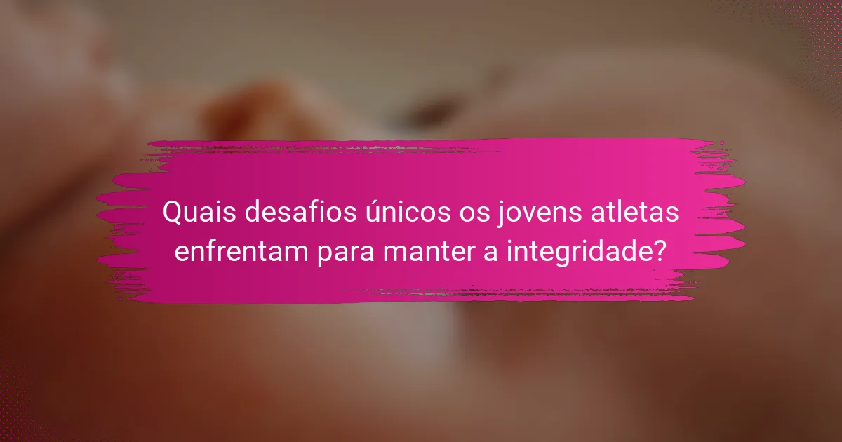 Quais desafios únicos os jovens atletas enfrentam para manter a integridade?