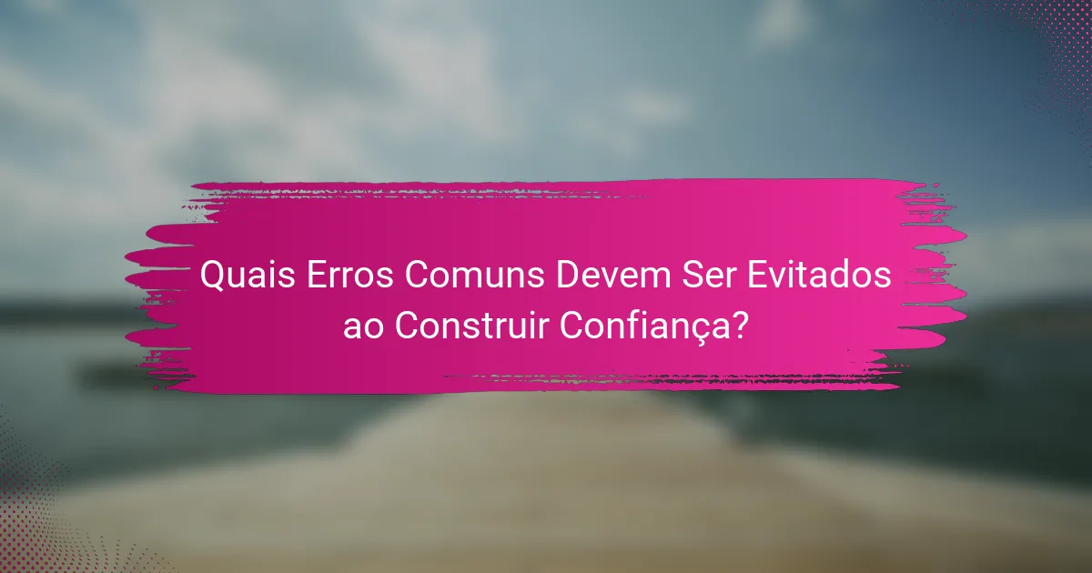 Quais Erros Comuns Devem Ser Evitados ao Construir Confiança?
