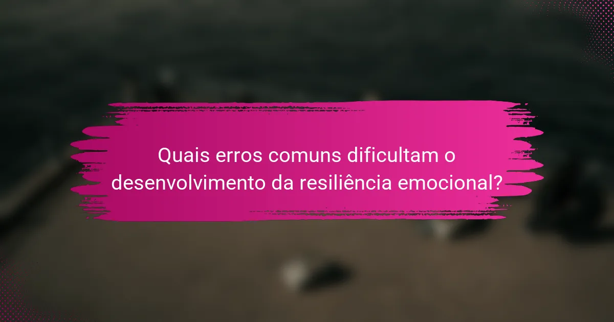 Quais erros comuns dificultam o desenvolvimento da resiliência emocional?