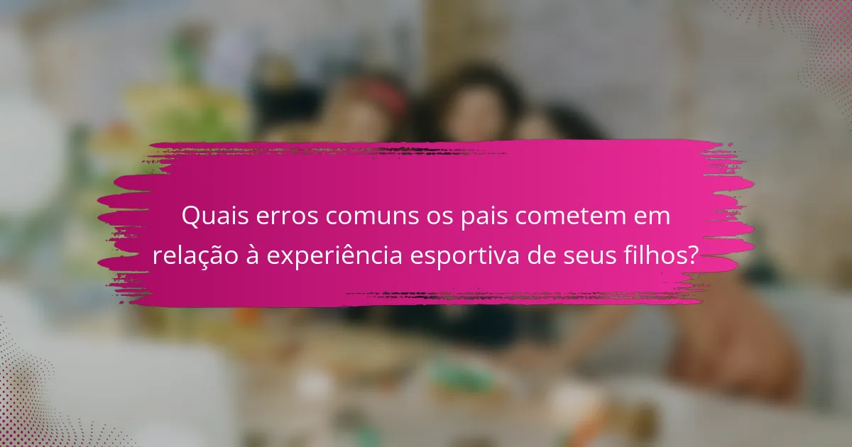 Quais erros comuns os pais cometem em relação à experiência esportiva de seus filhos?