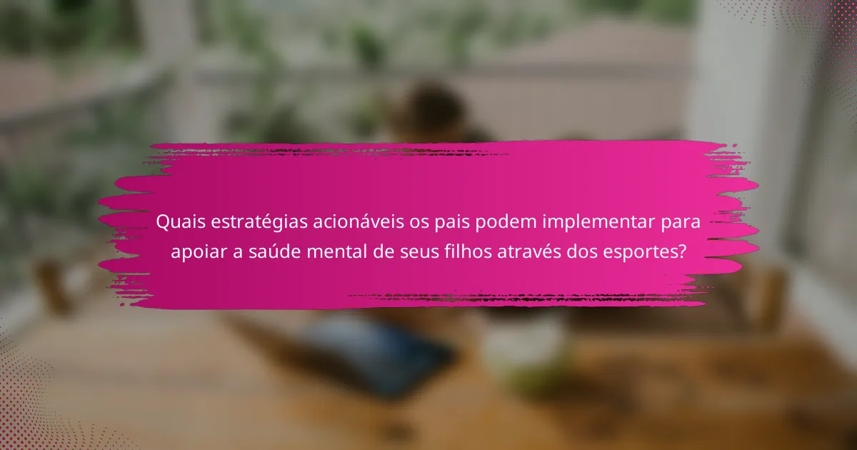 Quais estratégias acionáveis os pais podem implementar para apoiar a saúde mental de seus filhos através dos esportes?