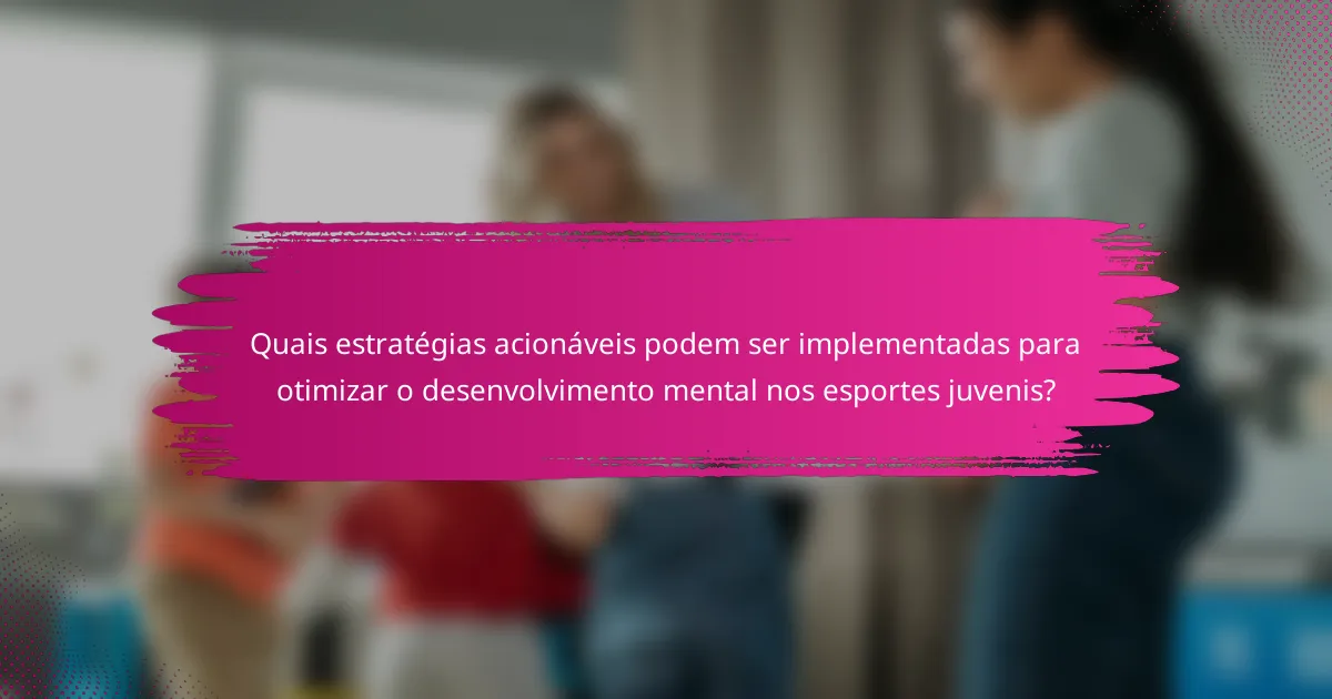 Quais estratégias acionáveis podem ser implementadas para otimizar o desenvolvimento mental nos esportes juvenis?
