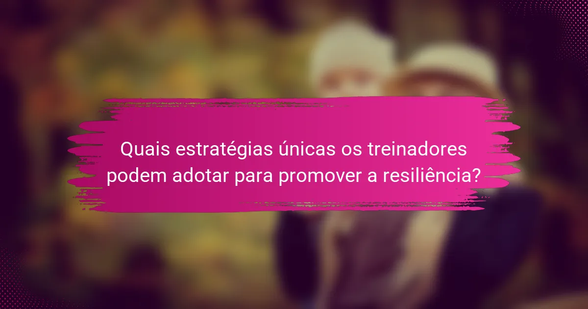 Quais estratégias únicas os treinadores podem adotar para promover a resiliência?