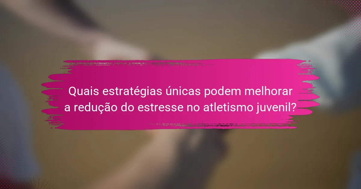 Quais estratégias únicas podem melhorar a redução do estresse no atletismo juvenil?