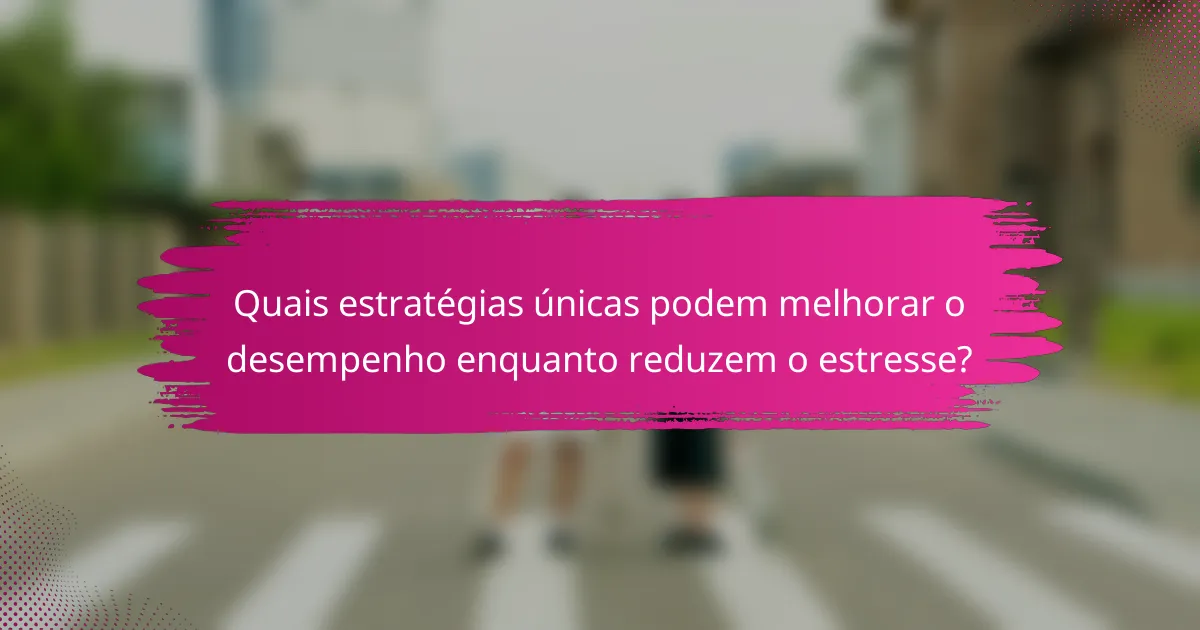 Quais estratégias únicas podem melhorar o desempenho enquanto reduzem o estresse?
