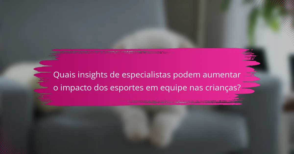 Quais insights de especialistas podem aumentar o impacto dos esportes em equipe nas crianças?