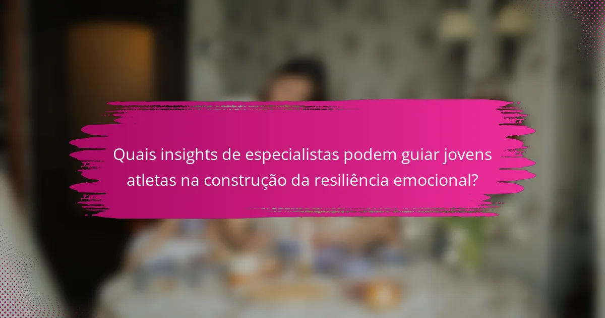 Quais insights de especialistas podem guiar jovens atletas na construção da resiliência emocional?