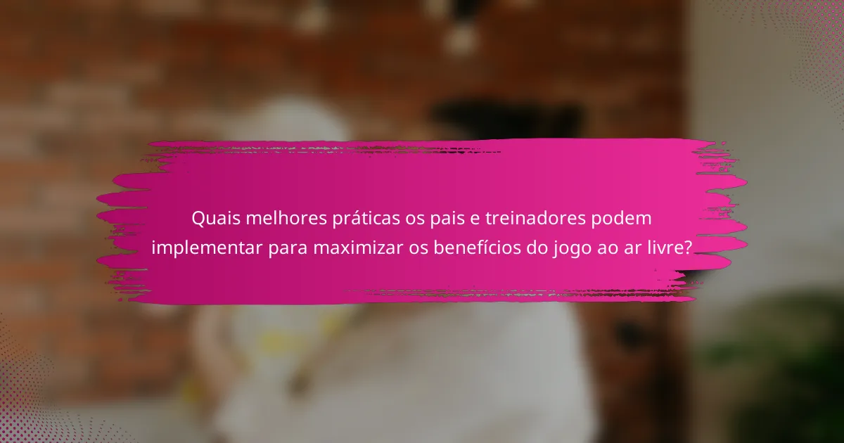 Quais melhores práticas os pais e treinadores podem implementar para maximizar os benefícios do jogo ao ar livre?