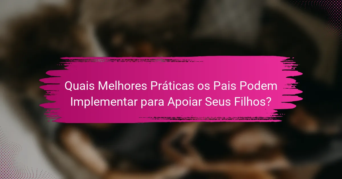 Quais Melhores Práticas os Pais Podem Implementar para Apoiar Seus Filhos?