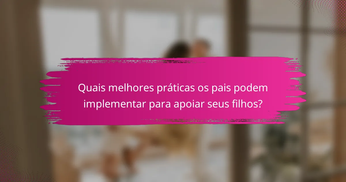 Quais melhores práticas os pais podem implementar para apoiar seus filhos?