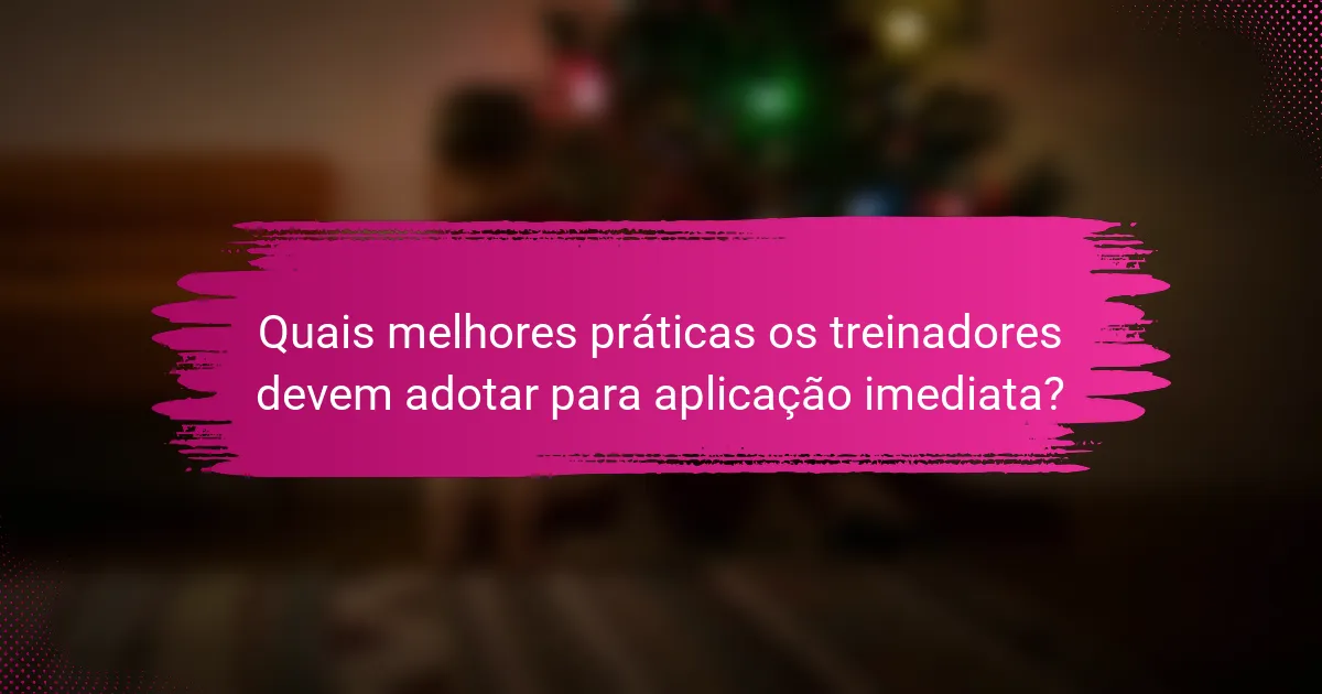 Quais melhores práticas os treinadores devem adotar para aplicação imediata?