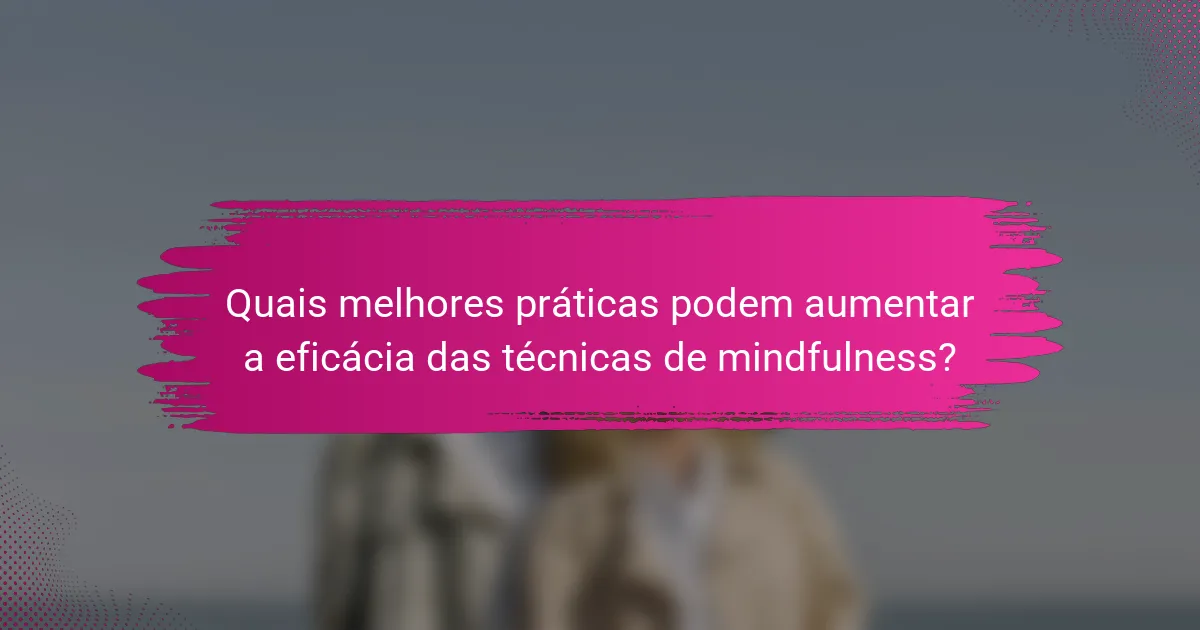 Quais melhores práticas podem aumentar a eficácia das técnicas de mindfulness?