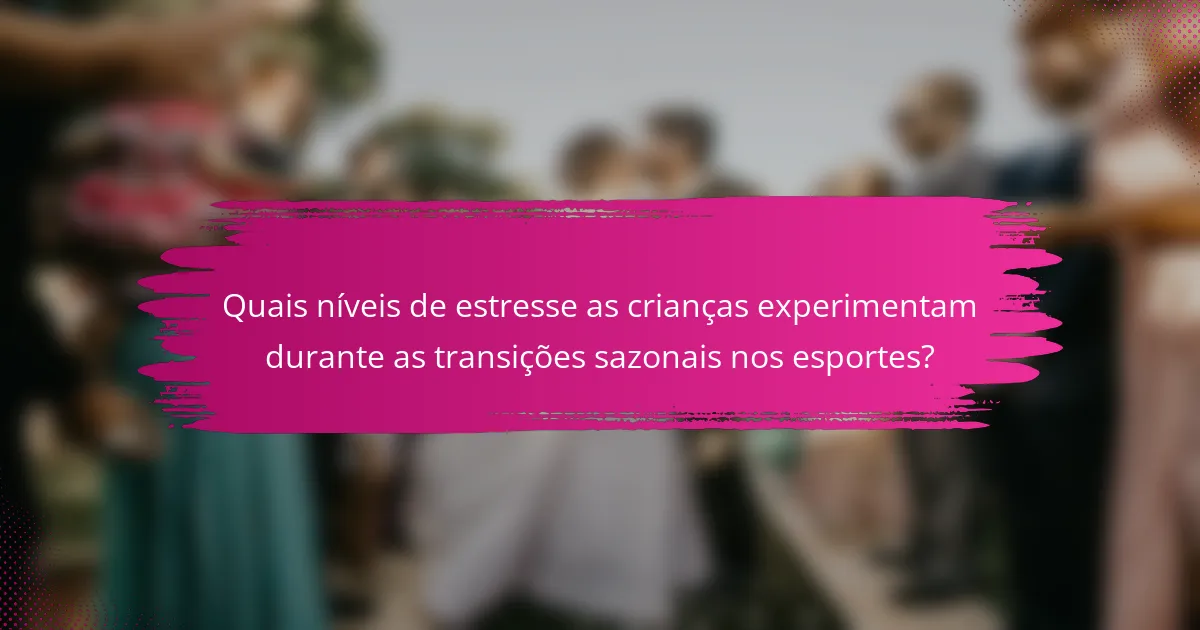 Quais níveis de estresse as crianças experimentam durante as transições sazonais nos esportes?