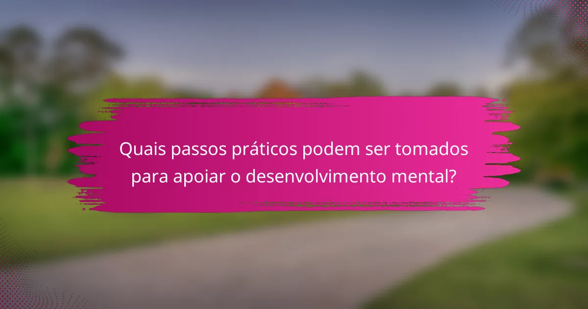 Quais passos práticos podem ser tomados para apoiar o desenvolvimento mental?