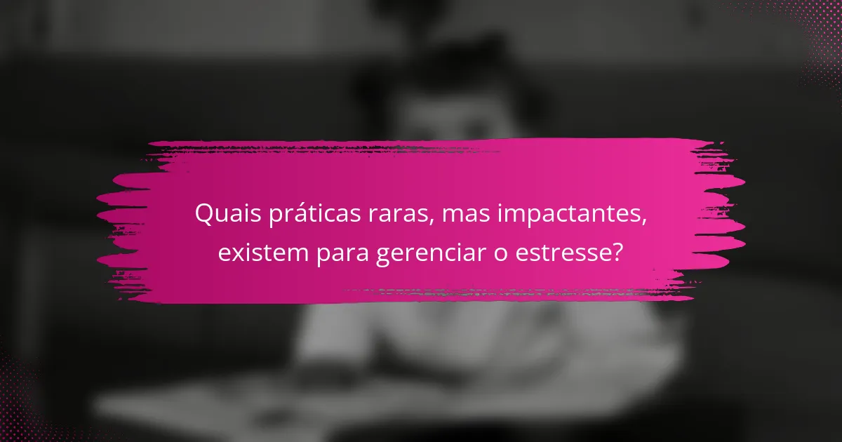 Quais práticas raras, mas impactantes, existem para gerenciar o estresse?