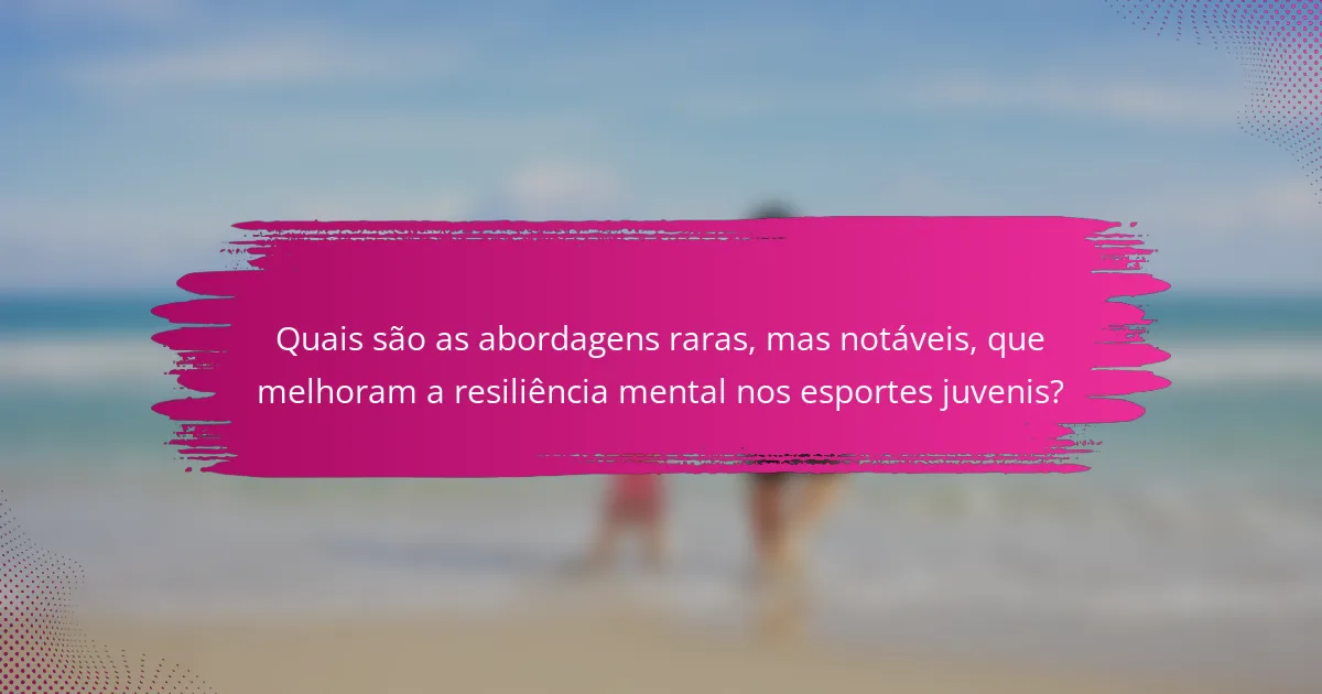 Quais são as abordagens raras, mas notáveis, que melhoram a resiliência mental nos esportes juvenis?