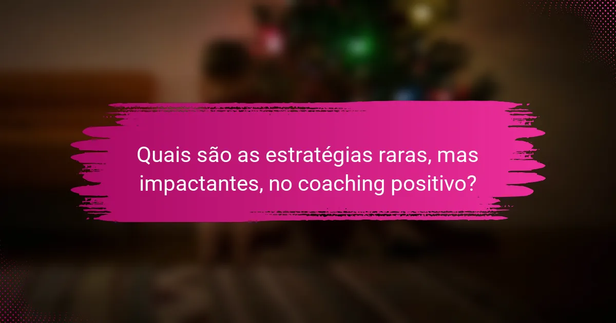 Quais são as estratégias raras, mas impactantes, no coaching positivo?