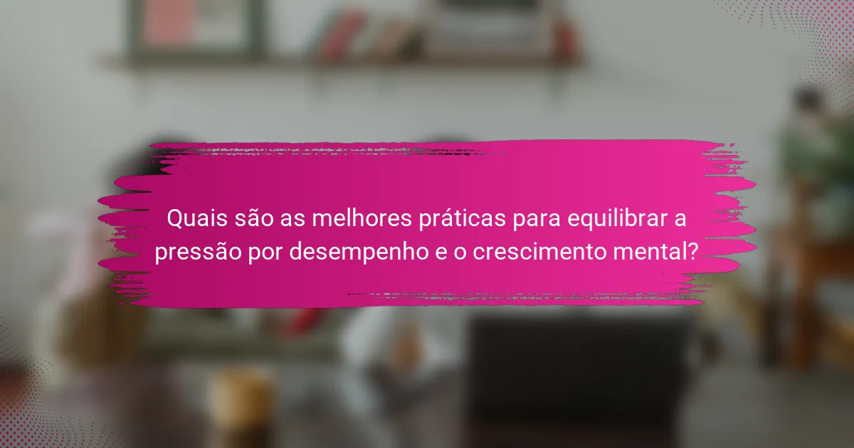 Quais são as melhores práticas para equilibrar a pressão por desempenho e o crescimento mental?