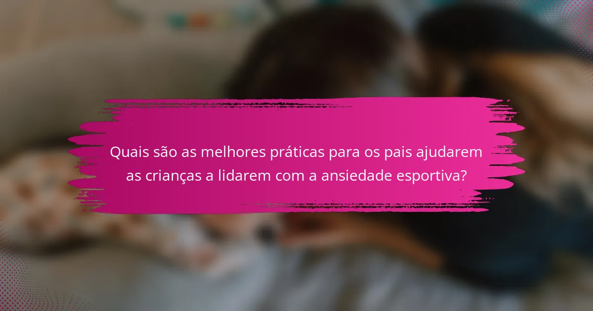 Quais são as melhores práticas para os pais ajudarem as crianças a lidarem com a ansiedade esportiva?