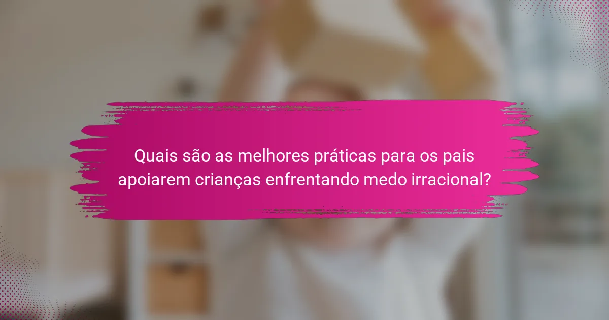 Quais são as melhores práticas para os pais apoiarem crianças enfrentando medo irracional?