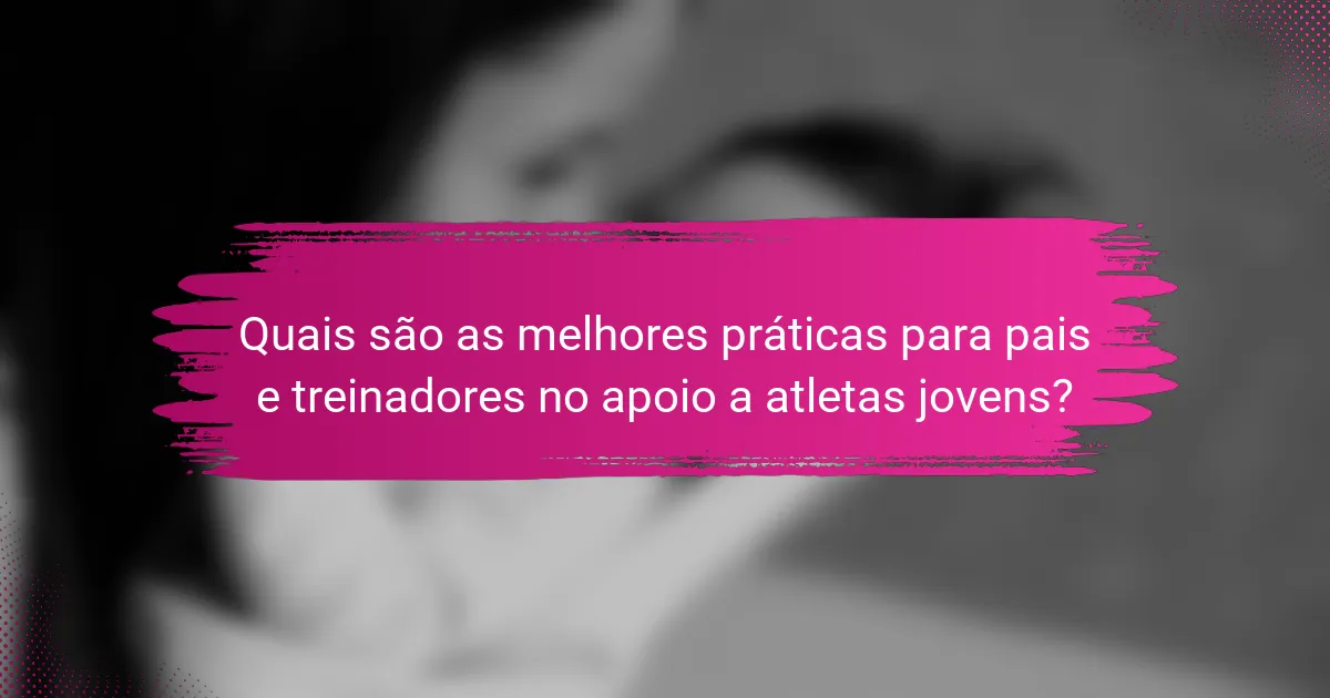 Quais são as melhores práticas para pais e treinadores no apoio a atletas jovens?