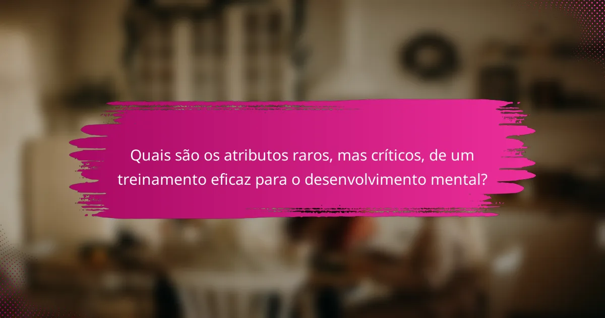Quais são os atributos raros, mas críticos, de um treinamento eficaz para o desenvolvimento mental?