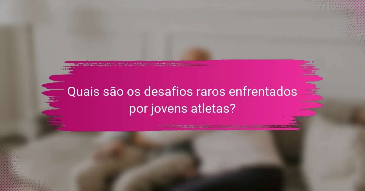 Quais são os desafios raros enfrentados por jovens atletas?