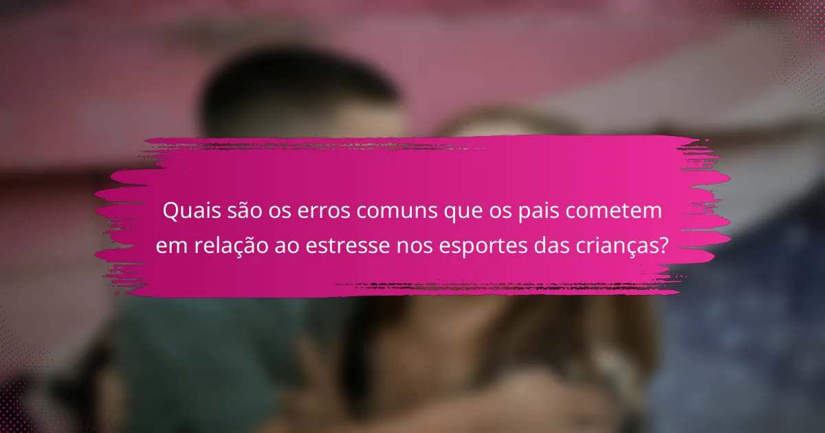 Quais são os erros comuns que os pais cometem em relação ao estresse nos esportes das crianças?