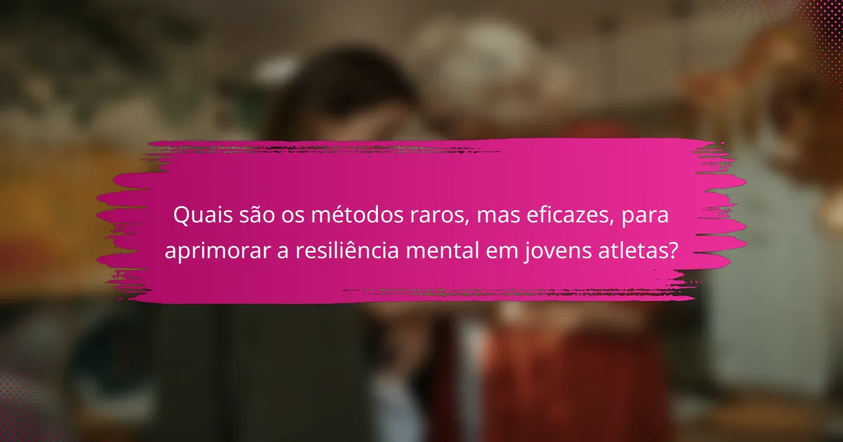 Quais são os métodos raros, mas eficazes, para aprimorar a resiliência mental em jovens atletas?